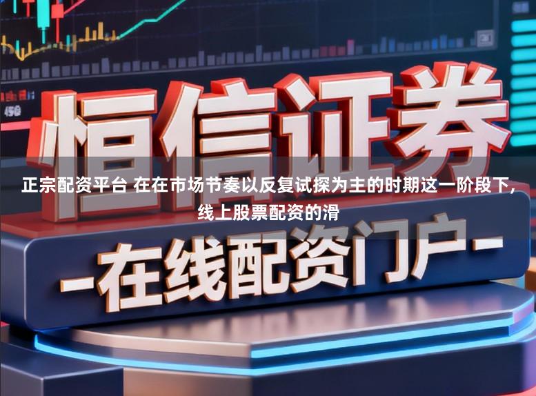 正宗配资平台 在在市场节奏以反复试探为主的时期这一阶段下，线上股票配资的滑