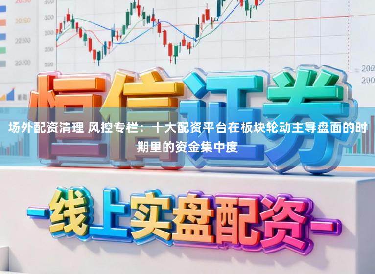 场外配资清理 风控专栏：十大配资平台在板块轮动主导盘面的时期里的资金集中度