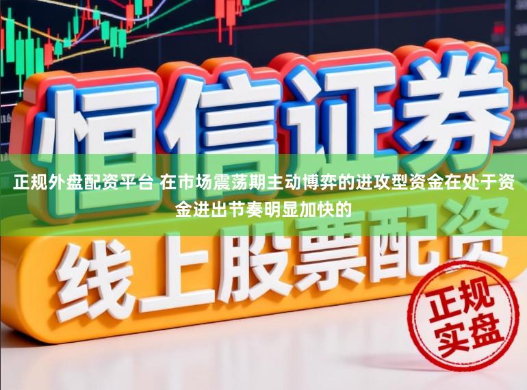 正规外盘配资平台 在市场震荡期主动博弈的进攻型资金在处于资金进出节奏明显加快的