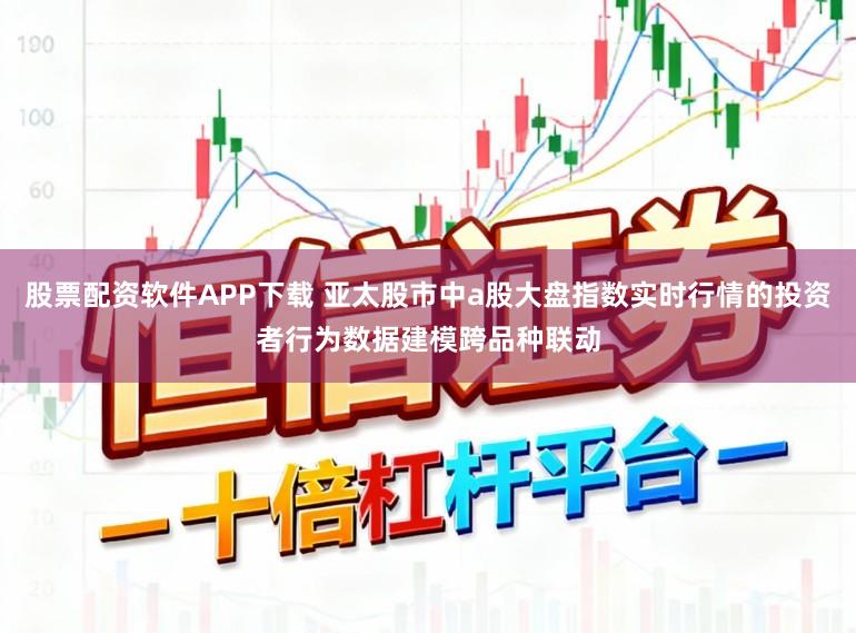 股票配资软件APP下载 亚太股市中a股大盘指数实时行情的投资者行为数据建模跨品种联动