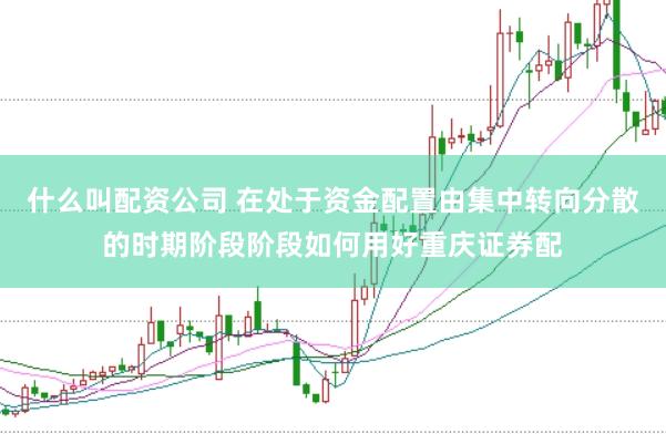 什么叫配资公司 在处于资金配置由集中转向分散的时期阶段阶段如何用好重庆证券配