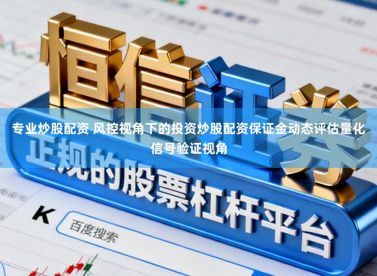 专业炒股配资 风控视角下的投资炒股配资保证金动态评估量化信号验证视角