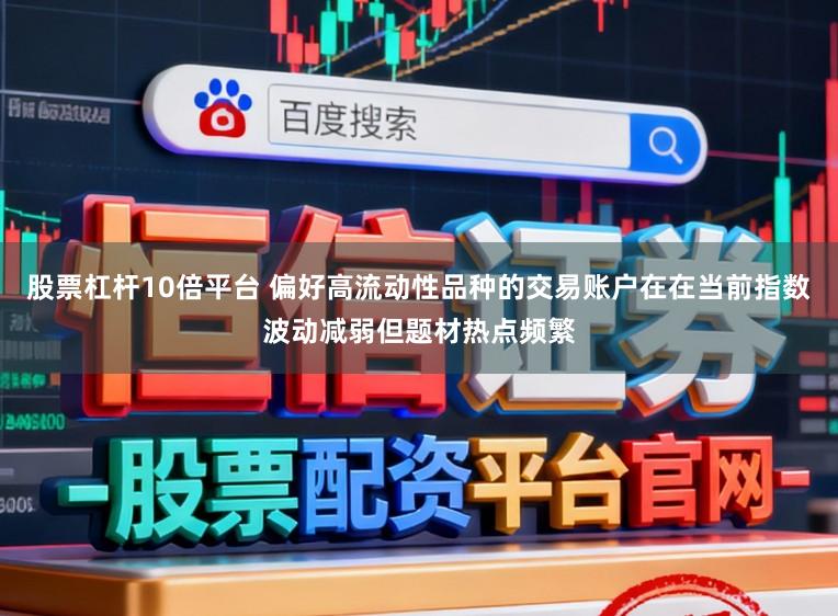 股票杠杆10倍平台 偏好高流动性品种的交易账户在在当前指数波动减弱但题材热点频繁