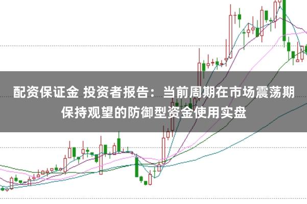 配资保证金 投资者报告：当前周期在市场震荡期保持观望的防御型资金使用实盘