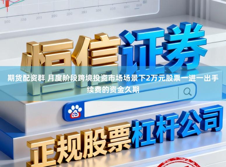 期货配资群 月度阶段跨境投资市场场景下2万元股票一进一出手续费的资金久期