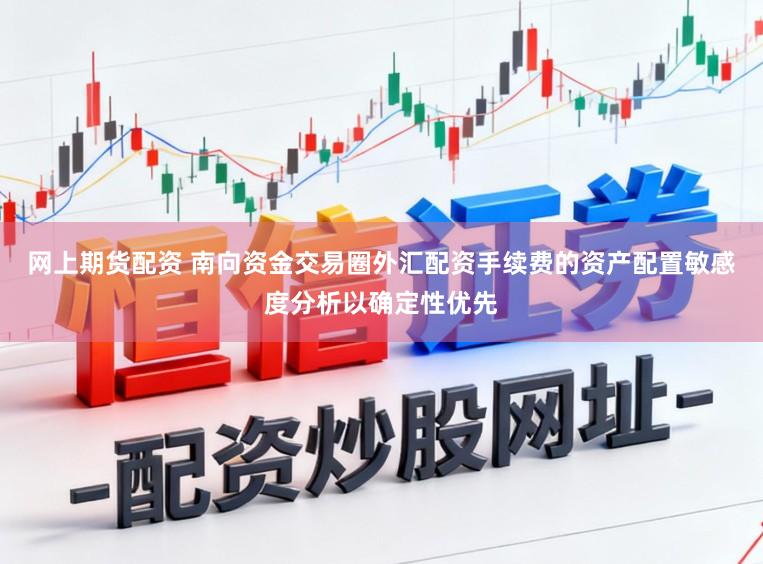 网上期货配资 南向资金交易圈外汇配资手续费的资产配置敏感度分析以确定性优先