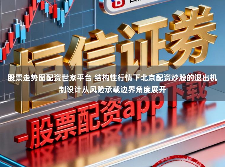 股票走势图配资世家平台 结构性行情下北京配资炒股的退出机制设计从风险承载边界角度展开