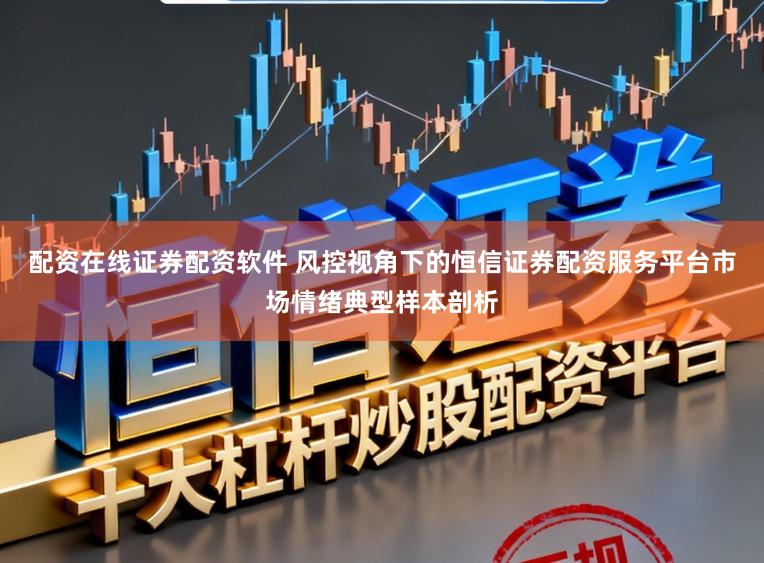 配资在线证券配资软件 风控视角下的恒信证券配资服务平台市场情绪典型样本剖析