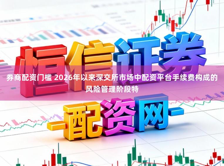 券商配资门槛 2026年以来深交所市场中配资平台手续费构成的风险管理阶段特