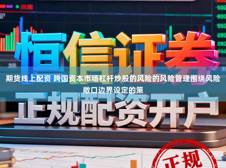 期货线上配资 跨国资本市场杠杆炒股的风险的风险管理围绕风险敞口边界设定的策