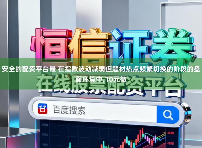 安全的配资平台最 在指数波动减弱但题材热点频繁切换的阶段的盘面环境中,10元微