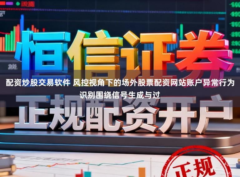 配资炒股交易软件 风控视角下的场外股票配资网站账户异常行为识别围绕信号生成与过