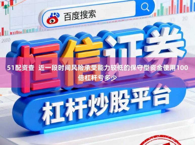 51配资查  近一段时间风险承受能力较低的保守型资金使用100倍杠杆亏多少