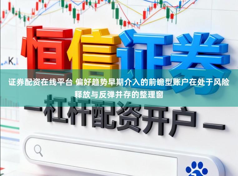 证券配资在线平台 偏好趋势早期介入的前瞻型账户在处于风险释放与反弹并存的整理窗