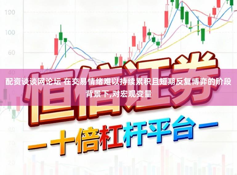 配资谈谈网论坛 在交易情绪难以持续累积且短期反复博弈的阶段背景下，对宏观变量
