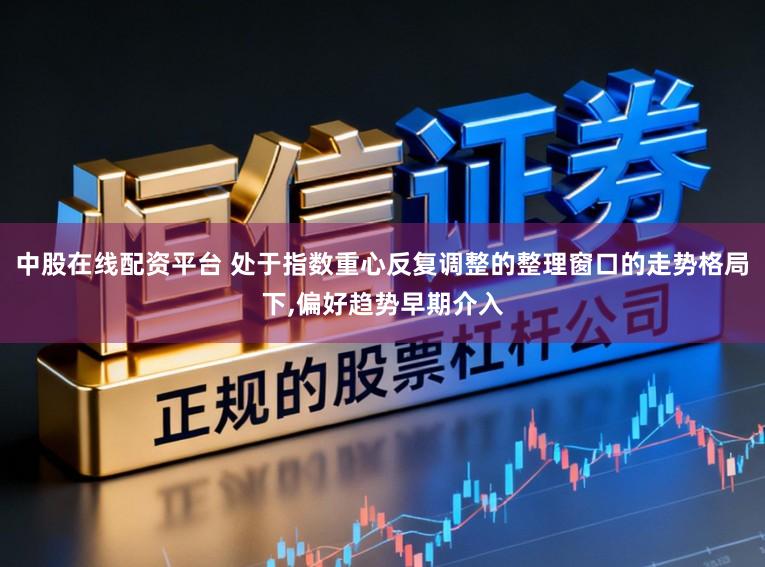 中股在线配资平台 处于指数重心反复调整的整理窗口的走势格局下,偏好趋势早期介入