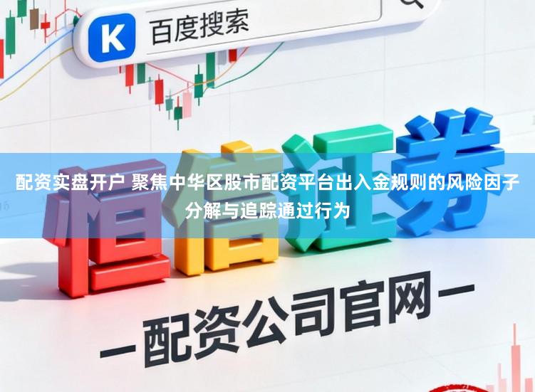 配资实盘开户 聚焦中华区股市配资平台出入金规则的风险因子分解与追踪通过行为