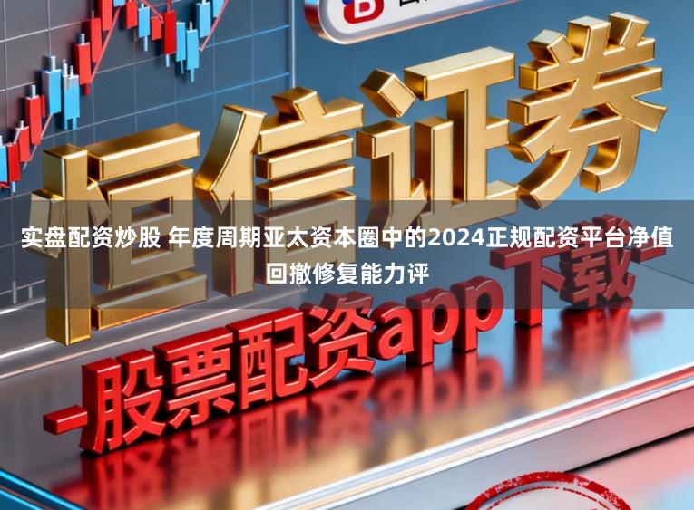 实盘配资炒股 年度周期亚太资本圈中的2024正规配资平台净值回撤修复能力评