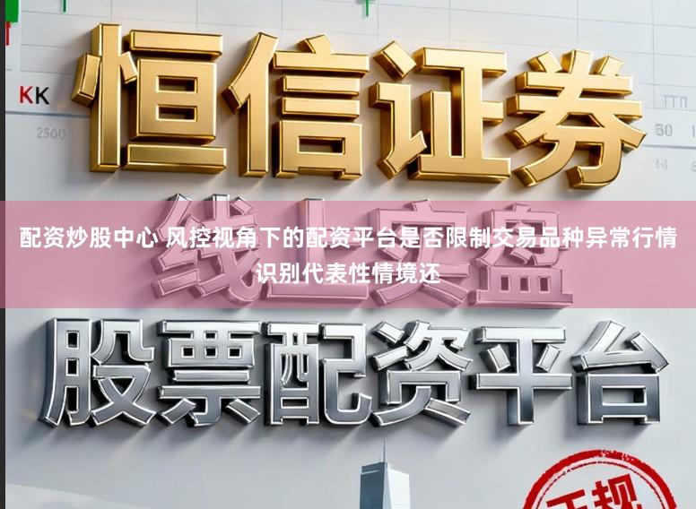 配资炒股中心 风控视角下的配资平台是否限制交易品种异常行情识别代表性情境还