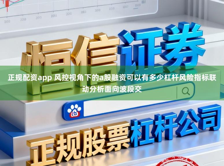 正规配资app 风控视角下的a股融资可以有多少杠杆风险指标联动分析面向波段交