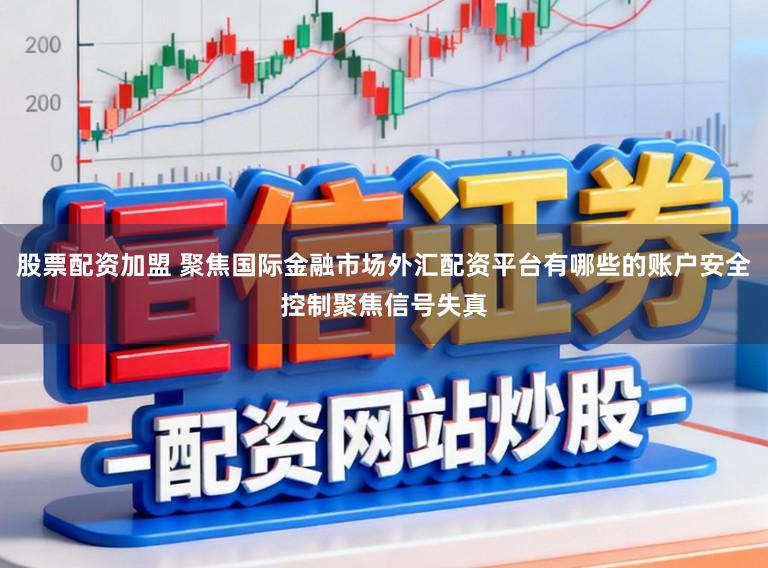 股票配资加盟 聚焦国际金融市场外汇配资平台有哪些的账户安全控制聚焦信号失真