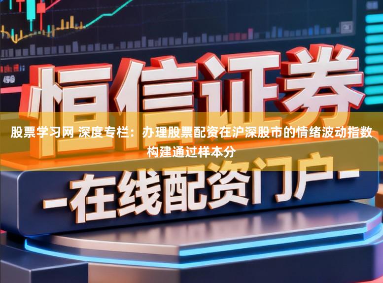 股票学习网 深度专栏：办理股票配资在沪深股市的情绪波动指数构建通过样本分