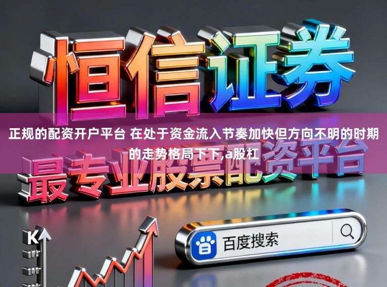 正规的配资开户平台 在处于资金流入节奏加快但方向不明的时期的走势格局下下，a股杠