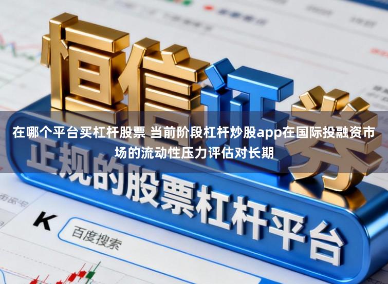 在哪个平台买杠杆股票 当前阶段杠杆炒股app在国际投融资市场的流动性压力评估对长期