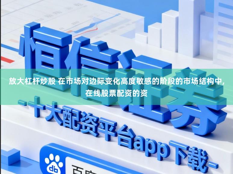 放大杠杆炒股 在市场对边际变化高度敏感的阶段的市场结构中,在线股票配资的资