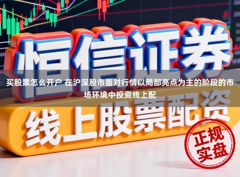 买股票怎么开户 在沪深股市面对行情以局部亮点为主的阶段的市场环境中投资线上配