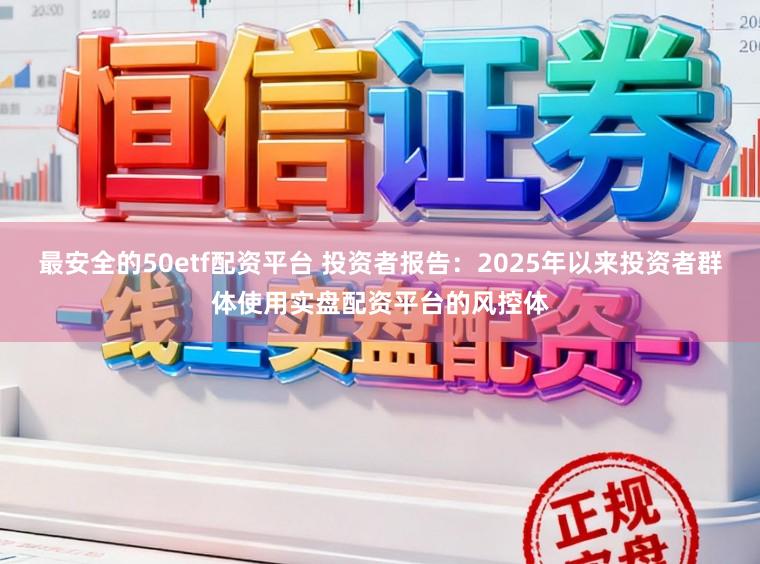 最安全的50etf配资平台 投资者报告：2025年以来投资者群体使用实盘配资平台的风控体