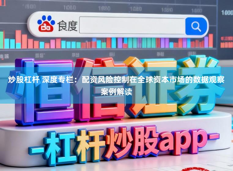 炒股杠杆 深度专栏:配资风险控制在全球资本市场的数据观察案例解读