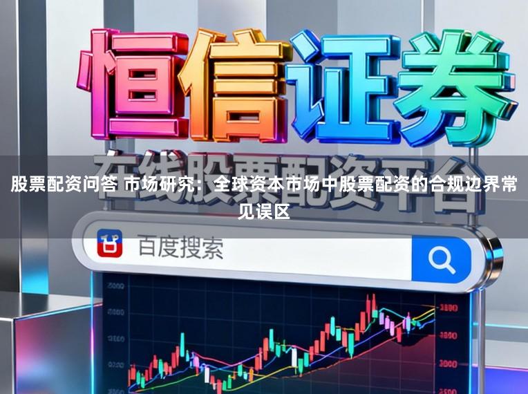 股票配资问答 市场研究：全球资本市场中股票配资的合规边界常见误区