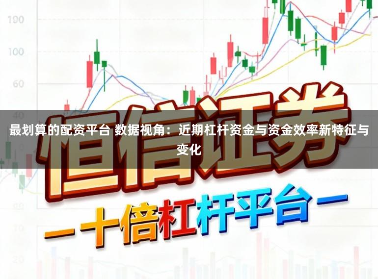 最划算的配资平台 数据视角：近期杠杆资金与资金效率新特征与变化