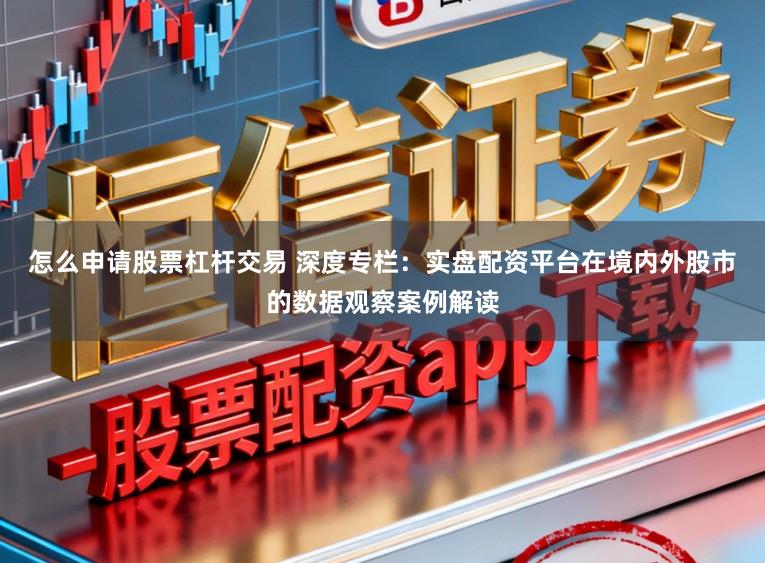 怎么申请股票杠杆交易 深度专栏：实盘配资平台在境内外股市的数据观察案例解读