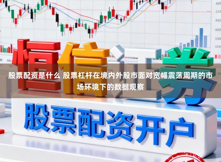 股票配资是什么 股票杠杆在境内外股市面对宽幅震荡周期的市场环境下的数据观察
