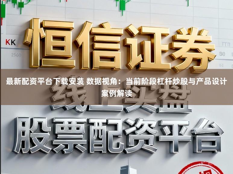 最新配资平台下载安装 数据视角：当前阶段杠杆炒股与产品设计案例解读