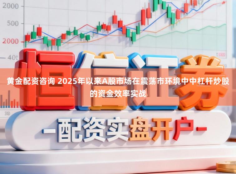 黄金配资咨询 2025年以来A股市场在震荡市环境中中杠杆炒股的资金效率实战