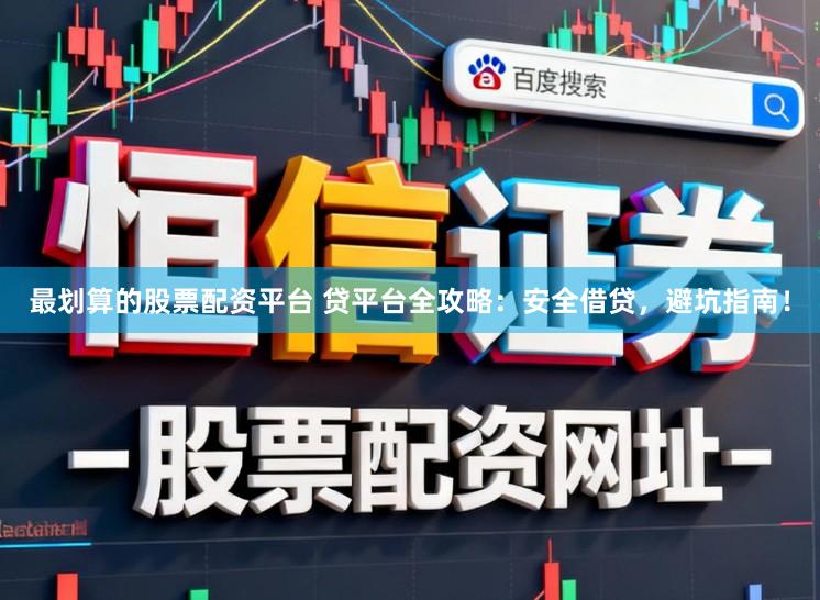 最划算的股票配资平台 贷平台全攻略：安全借贷，避坑指南！