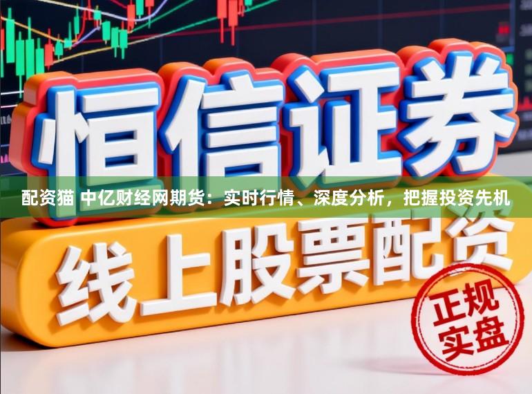 配资猫 中亿财经网期货:实时行情、深度分析,把握投资先机