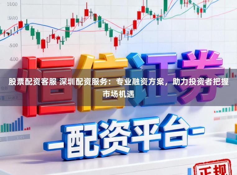 股票配资客服 深圳配资服务：专业融资方案，助力投资者把握市场机遇