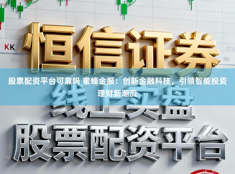 股票配资平台可靠吗 蜜蜂金服：创新金融科技，引领智能投资理财新潮流