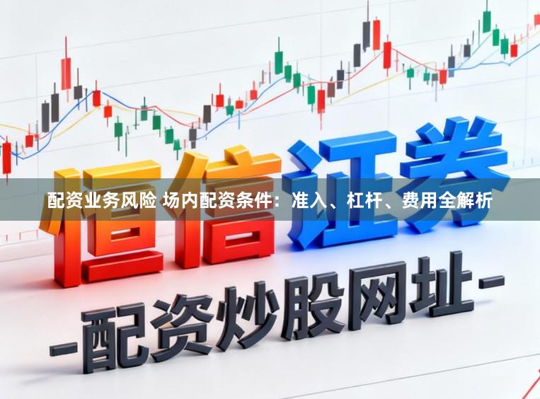 配资业务风险 场内配资条件：准入、杠杆、费用全解析