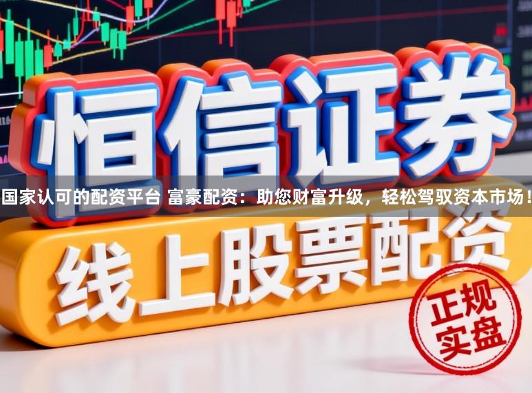 国家认可的配资平台 富豪配资：助您财富升级，轻松驾驭资本市场！