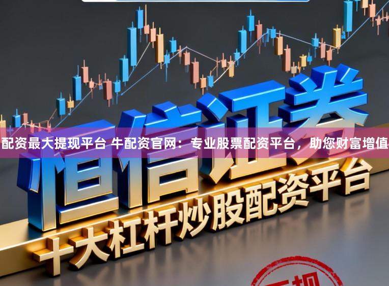 配资最大提现平台 牛配资官网：专业股票配资平台，助您财富增值