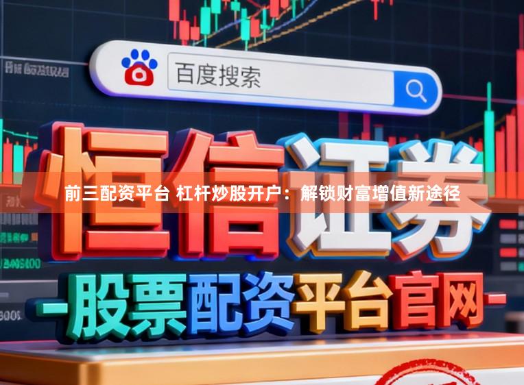 前三配资平台 杠杆炒股开户：解锁财富增值新途径