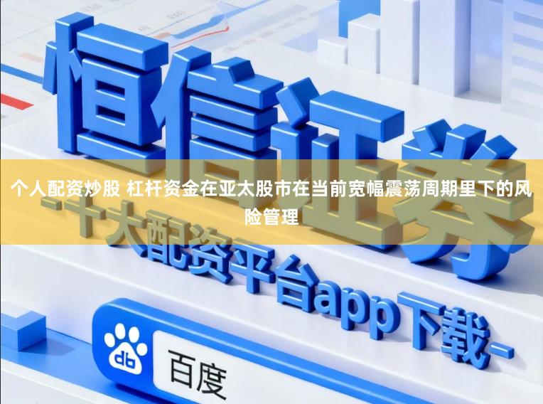 个人配资炒股 杠杆资金在亚太股市在当前宽幅震荡周期里下的风险管理