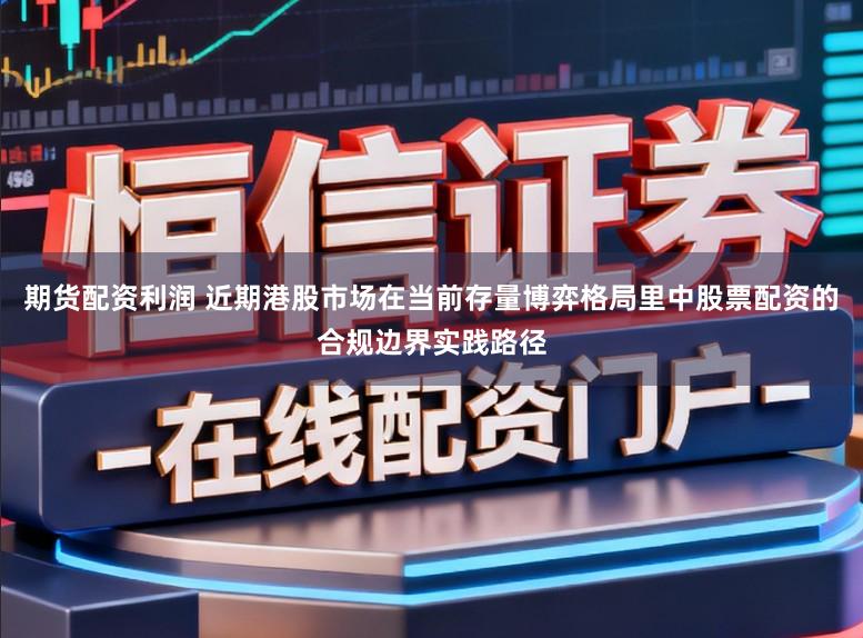 期货配资利润 近期港股市场在当前存量博弈格局里中股票配资的合规边界实践路径