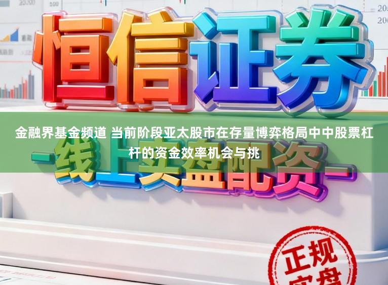 金融界基金频道 当前阶段亚太股市在存量博弈格局中中股票杠杆的资金效率机会与挑