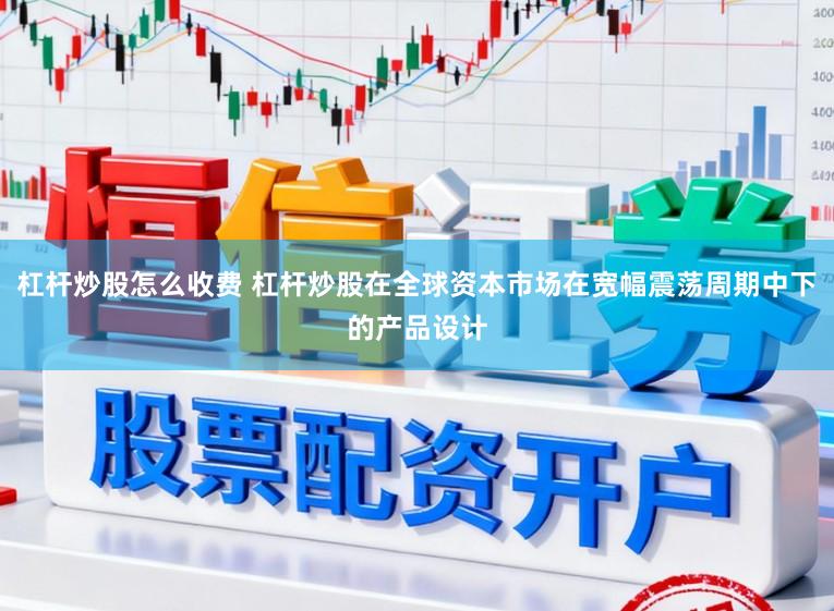 杠杆炒股怎么收费 杠杆炒股在全球资本市场在宽幅震荡周期中下的产品设计